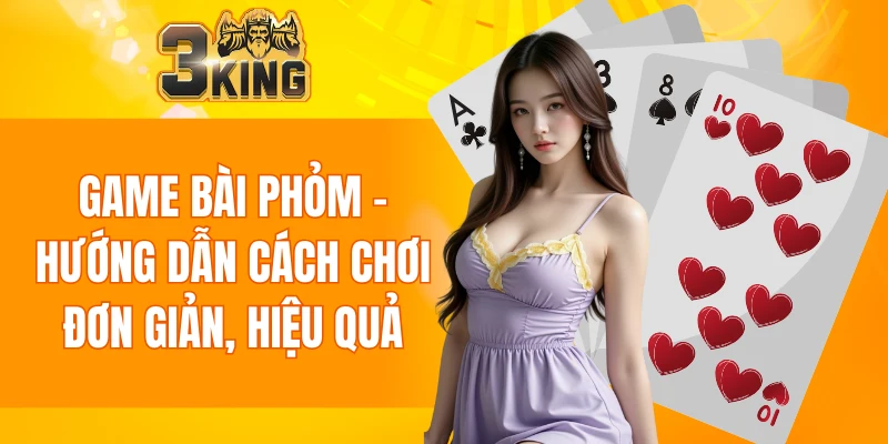 Game Bài Phỏm - Hướng Dẫn Cách Chơi Đơn Giản, Hiệu Quả 5 Game Bài Phỏm