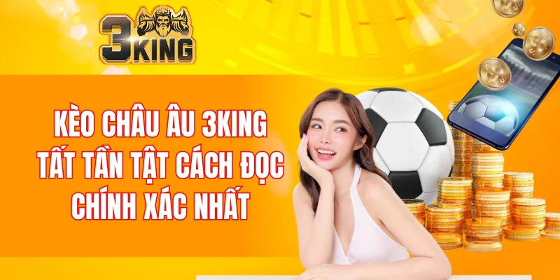 Kèo Châu Âu 3KING: Giải Mã Khái Niệm Và Cách Đọc Chuẩn 9 Kèo Châu Âu
